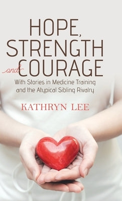 Hope, Strength and Courage: With Stories in Medicine Training and the Atypical Sibling Rivalry by Lee, Kathryn