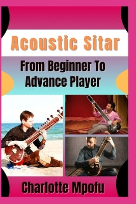 Acoustic Sitar From Beginner To Advance Player: Revealing Celestial Raga Brilliance: A Journey Into Mesmeric Harmony by Mpofu, Charlotte