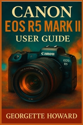 Canon EOS R5 Mark II User Guide: The Easy Guide to Pro Photography and Video with the R5 Mark II Mirrorless Digital Camera by Howard, Georgette