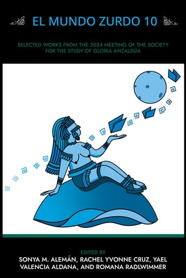 El Mundo Zurdo 10: Selected Academic and Creative Works from the 2024 Meeting of the Society for the Study of Gloria Anzaldúa by Alemán, Sonya M.