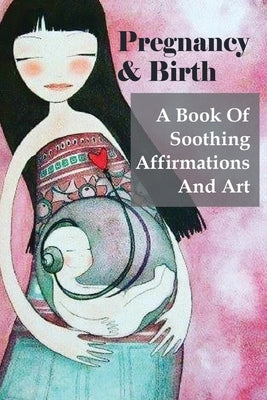 Pregnancy & Birth: A Book Of Soothing Affirmations And Art: 90-Minute Arts & Photography Short Reads by Bailado, Zonia