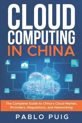 Cloud Computing in China: The Complete Guide to China's Cloud Market, Providers, Regulations, and Networking by Puig, Pablo