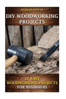 DIY Woodworking Projects: 17 Easy Woodworking Projects For Beginners by Acosta, Nathan