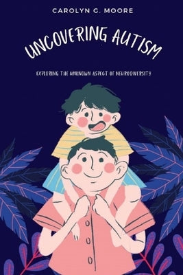 Uncovering Autism: Exploring the unknown aspect of Neurodiversity by Moore, Carolyn G.