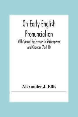 On Early English Pronunciation: With Special Reference To Shakespeare And Chaucer (Part Ii) by J. Ellis, Alexander