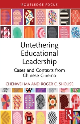 Untethering Educational Leadership: Cases and Contexts from Chinese Cinema by Ma, Chenwei