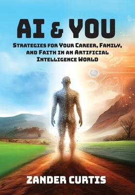 AI & You: Strategies for Your Career, Family, and Faith in an Artificial Intelligence World by Curtis, Zander