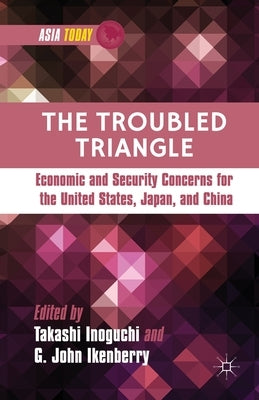 The Troubled Triangle: Economic and Security Concerns for the United States, Japan, and China by Inoguchi, T.