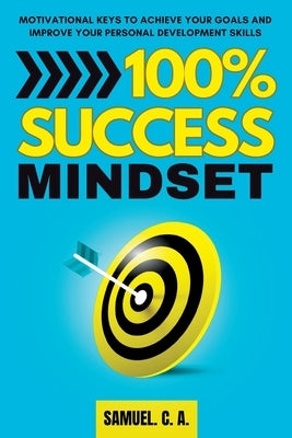 100% Success Mindset: Motivational keys to achieve your goals and improve your personal development skills by C. a., Samuel