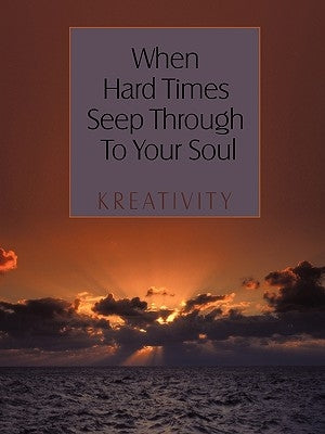 When Hard Times Seep Through to Your Soul by Kreativity