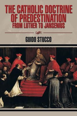 The Catholic Doctrine of Predestination from Luther to Jansenius by Stucco, Guido