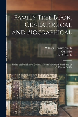 Family Tree Book, Genealogical and Biographical: Listing the Relatives of General William Alexander Smith and of W. Thomas Smith by Smith, William Thomas 1868-