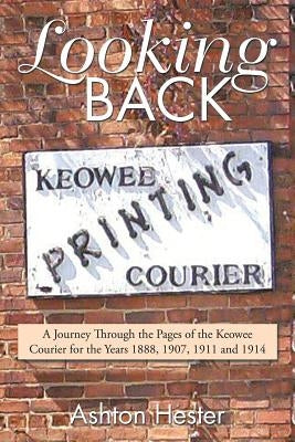 Looking Back: A Journey Through the Pages of the Keowee Courier for the Years 1888, 1907, 1911 and 1914 by Hester, Ashton