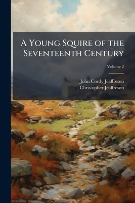A Young Squire of the Seventeenth Century: From the Papers (A.D. 1676-1686) of Christopher Jeaffreson; Volume 2 by Jeaffreson, John Cordy