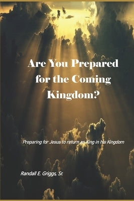Are You Prepared for the Coming Kingdom?: Preparing for King Jesus to return in his Kingdom by Griggs, Randall E., Sr.