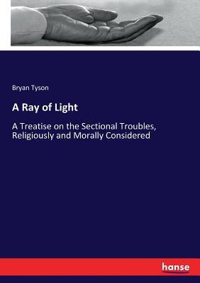 A Ray of Light: A Treatise on the Sectional Troubles, Religiously and Morally Considered by Tyson, Bryan