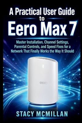 A Practical User Guide to Eero Max 7: Master Installation, Channel Settings, Parental Controls, and Speed Fixes for a Network That Finally Works the W by McMillan, Stacy