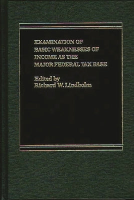Examination of Basic Weaknesses of Income as the Major Federal Tax Base by Lindholm, Richard