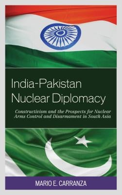 India-Pakistan Nuclear Diplomacy: Constructivism and the Prospects for Nuclear Arms Control and Disarmament in South Asia by Carranza, Mario E.
