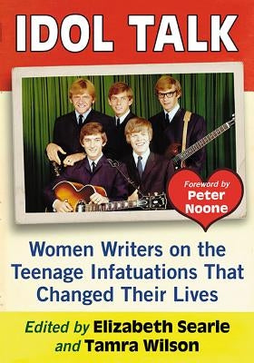 Idol Talk: Women Writers on the Teenage Infatuations That Changed Their Lives by Searle, Elizabeth