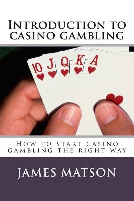 Introduction to casino gambling: How to start casino gambling the right way by Matson, James "jimmy"