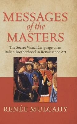 Messages of the Masters: The Secret Visual Language of an Italian Brotherhood in Renaissance Art by Mulcahy, Reneé