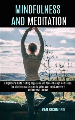 Mindfulness and Meditation: The Mindfulness solution to detox your mind, recovery and renewal therapy (A Beginner's Guide Finding Happiness and Peace by Richmond, Van