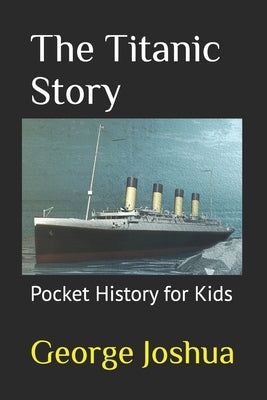 The Titanic Story: Pocket History for Kids by Joshua, George
