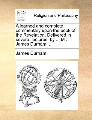 A learned and complete commentary upon the book of the Revelation. Delivered in several lectures, by ... Mr. James Durham, ... by Durham, James