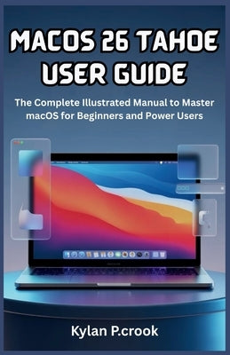 macOS 26 Tahoe User Guide: The Complete Illustrated Manual to Master macOS for Beginners and Power Users: Step-by-Step Tutorials on New Features, Cust by P. Crook, Kylan