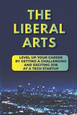 The Liberal Arts: Level Up Your Career By Getting A Challenging And Exciting Job At A Tech Startup: Tech Industry by Dings, Andrew