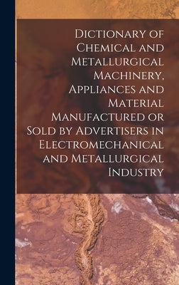 Dictionary of Chemical and Metallurgical Machinery, Appliances and Material Manufactured or Sold by Advertisers in Electromechanical and Metallurgical by Anonymous
