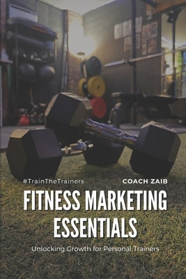 Fitness Marketing Essentials: Unlocking Growth for Personal Trainers by Aurangzaib, Zaib