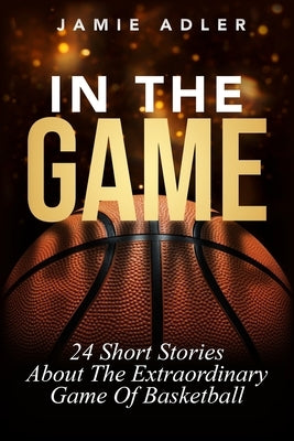 In The Game: 24 Short Stories About The Extraordinary Game Of Basketball: 24 Short Stories About The Extraordinary Game Of Baseball by Adler, Jamie