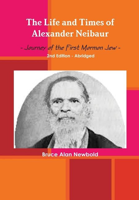 The Life and Times of Alexander Neibaur - Journey of the First Mormon Jew - 2nd Edition - Abridged by Newbold, Bruce Alan