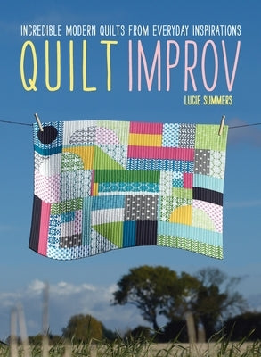 Quilt Improv: Incredible quilts from everyday inspirations by Summers, Lucie