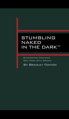 Stumbling Naked in the Dark: Overcoming Mistakes Men Make WIth Women by Fenton, Bradley