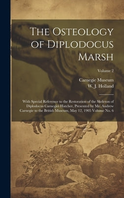 The Osteology of Diplodocus Marsh: With Special Reference to the Restoration of the Skeleton of Diplodocus Carnegiei Hatcher, Presented by Mr. Andrew by Museum, Carnegie