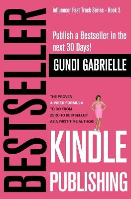 Kindle Bestseller Publishing: Publish a Bestseller in the next 30 Days! - The Proven 4-Week Formula to go from Zero to Bestseller as a first-time Au by Gabrielle, Gundi