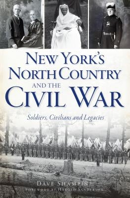 New York's North Country and the Civil War: Soldiers, Civilians and Legacies by Shampine, Dave