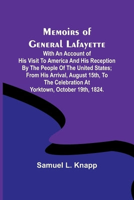 Memoirs of General Lafayette; With an Account of His Visit to America and His Reception By the People of the United States; From His Arrival, August 1 by L. Knapp, Samuel