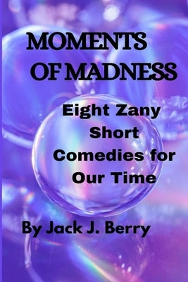 Moments of Madness: 8 Zany Short Comedies For Our Times by Berry, Jack J.