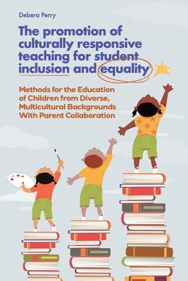The Promotion of Culturally Responsive Teaching for Student Inclusion and Equality: Teaching Methods for the Education of Children from Diverse, Multi by Perry, Debera