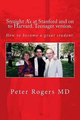 Straight A's at Stanford and on to Harvard. Student-Teenager version, Abridged.: How to become a great student. by Rogers MD, Peter