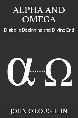 Alpha and Omega: Diabolic Beginning and Divine End by O'Loughlin, John