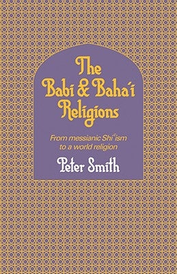 The Babi and Baha'i Religions: From Messianic Shiism to a World Religion by Smith, Whitney