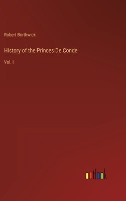 History of the Princes De Conde: Vol. I by Borthwick, Robert
