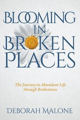 Blooming in Broken Places: The Journey to Abundant Life through Brokenness by Malone, Deborah