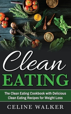 Clean Eating: The Clean Eating Cookbook with Delicious Clean Eating Recipes for Weight Loss by Walker, Celine