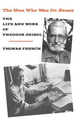 The Man Who Was Dr. Seuss: The Life and Work of Theodor Geisel by Fensch, Thomas